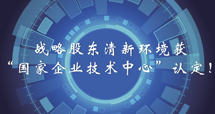 榜樣！戰(zhàn)略股東清新環(huán)境獲“國家企業(yè)技術(shù)中心”認(rèn)定