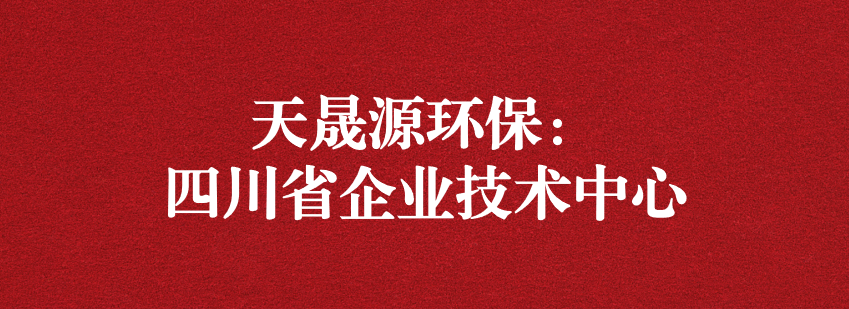 穩(wěn)抓技術(shù)重科研，砥礪奮進(jìn)爭上游——天晟源環(huán)保榮獲“四川省企業(yè)技術(shù)中心”認(rèn)定